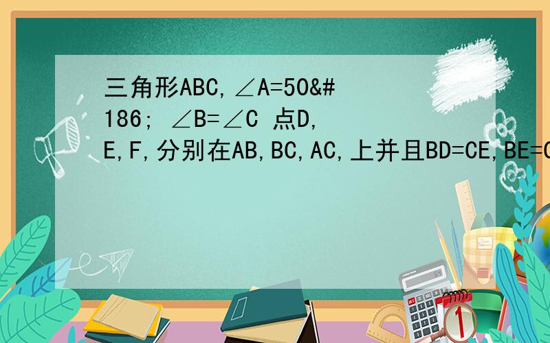 三角形ABC,∠A=50º ∠B=∠C 点D,E,F,分别在AB,BC,AC,上并且BD=CE,BE=CF,则∠DEF的度数