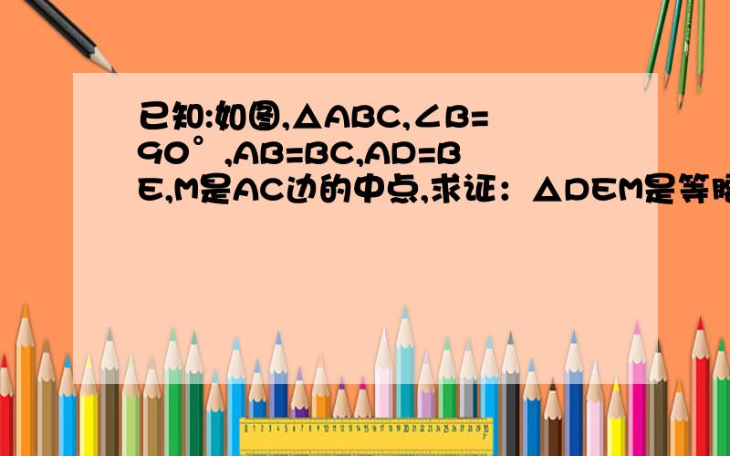 已知:如图,△ABC,∠B=90°,AB=BC,AD=BE,M是AC边的中点,求证：△DEM是等腰三角形,快急!