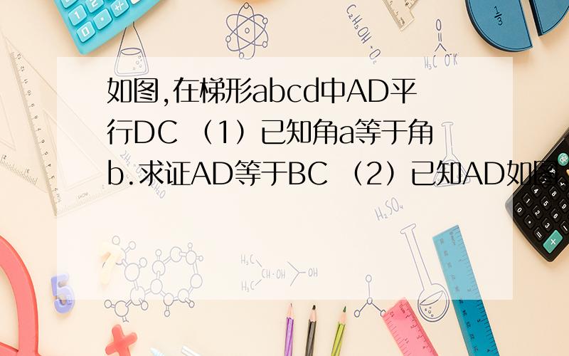 如图,在梯形abcd中AD平行DC （1）已知角a等于角b.求证AD等于BC （2）已知AD如图,在梯形abcd中AD平行DC    （1）已知角a等于角b.求证AD等于BC （2）已知AD等于BC求证角a等于角b