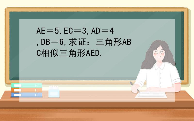 AE＝5,EC＝3,AD＝4,DB＝6,求证：三角形ABC相似三角形AED.