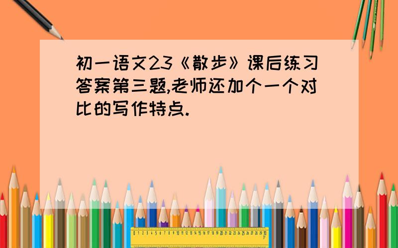 初一语文23《散步》课后练习答案第三题,老师还加个一个对比的写作特点.