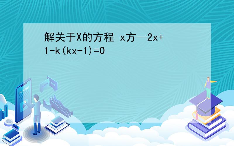 解关于X的方程 x方—2x+1-k(kx-1)=0