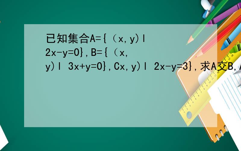 已知集合A={（x,y)l 2x-y=0},B={（x,y)l 3x+y=0},Cx,y)l 2x-y=3},求A交B,A交C,(A交B)并(B交C)求啊
