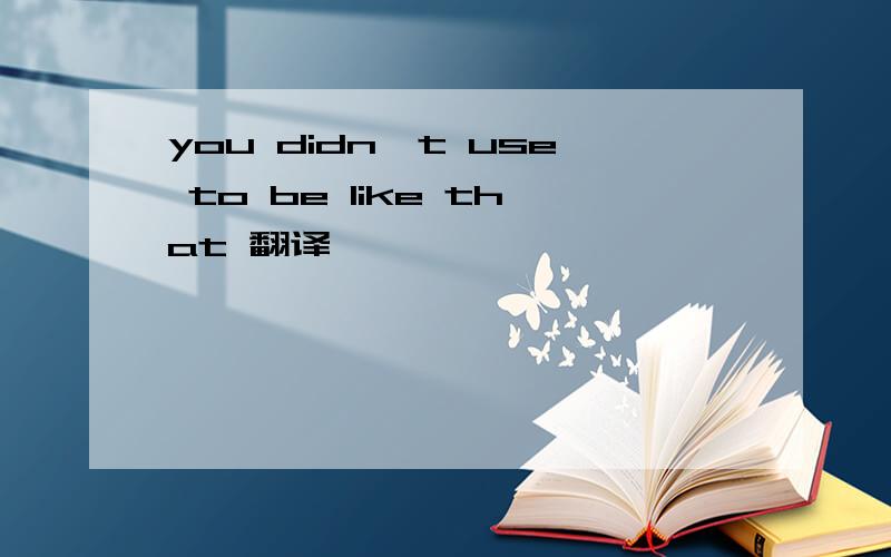 you didn't use to be like that 翻译