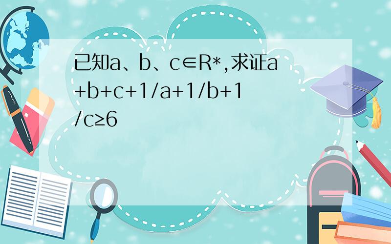 已知a、b、c∈R*,求证a+b+c+1/a+1/b+1/c≥6