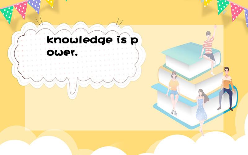 knowledge is power.