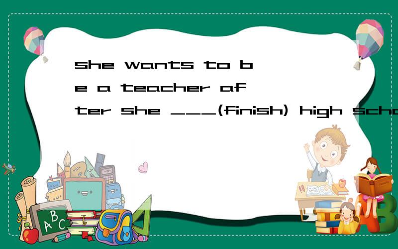 she wants to be a teacher after she ___(finish) high school.