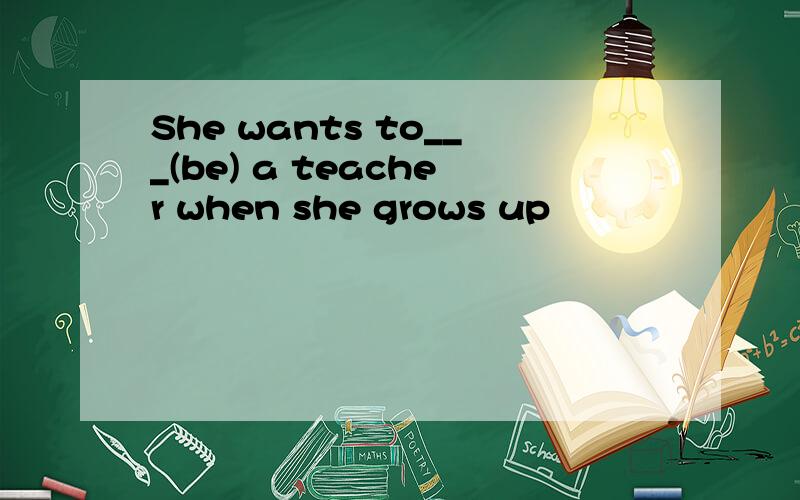 She wants to___(be) a teacher when she grows up