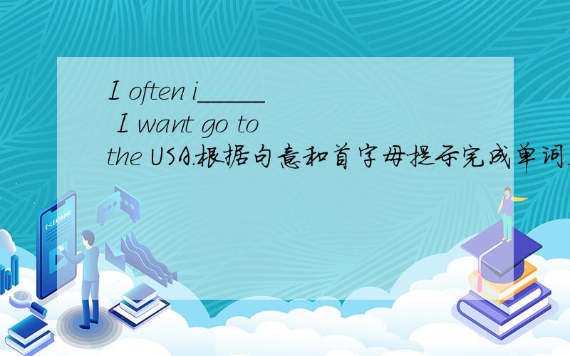I often i_____ I want go to the USA.根据句意和首字母提示完成单词I often i_____ I would go to the USA
