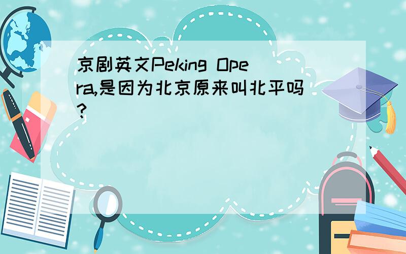 京剧英文Peking Opera,是因为北京原来叫北平吗?