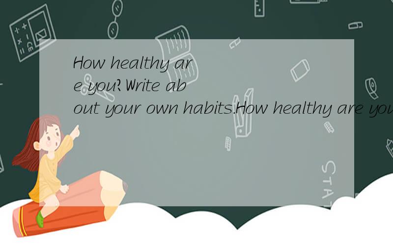 How healthy are you?Write about your own habits.How healthy are you?Write about your own habits.