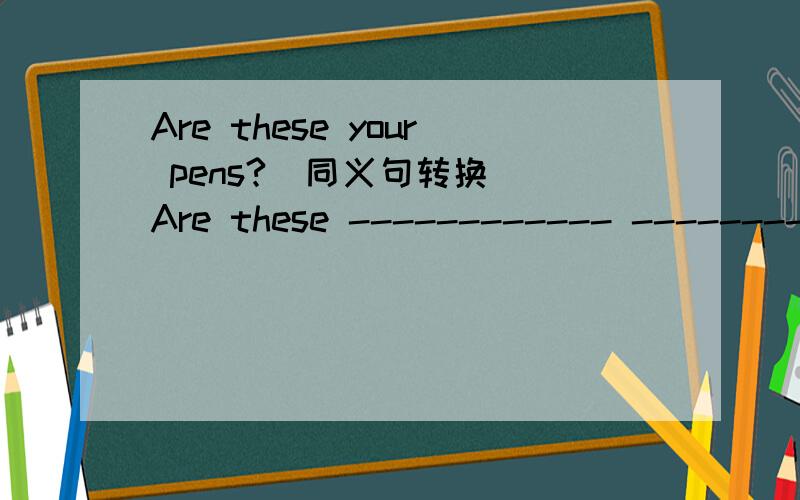 Are these your pens?（同义句转换） Are these ------------ --------------