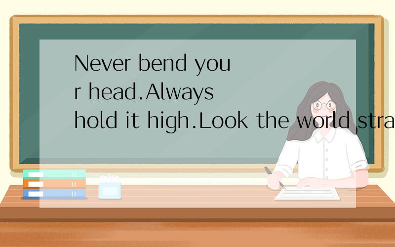 Never bend your head.Always hold it high.Look the world straight in the face翻译