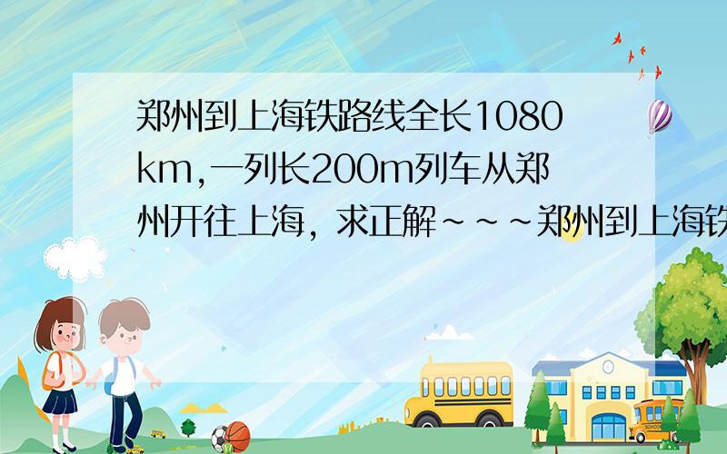 郑州到上海铁路线全长1080km,一列长200m列车从郑州开往上海, 求正解~~~郑州到上海铁路线全长1080km,一列长200m列车从郑州开往上海, 途经南京长江大桥,下层铁路桥全长6772m,其中江面正桥长约1600
