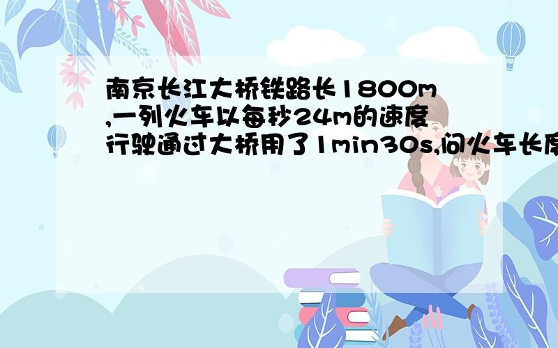 南京长江大桥铁路长1800m,一列火车以每秒24m的速度行驶通过大桥用了1min30s,问火车长度是多少?
