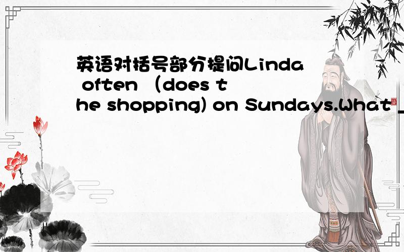 英语对括号部分提问Linda often （does the shopping) on Sundays.What ____ Linda often ______on Sundays?