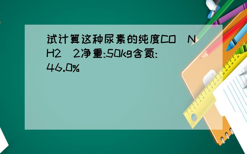 试计算这种尿素的纯度CO(NH2)2净重:50kg含氮:46.0%