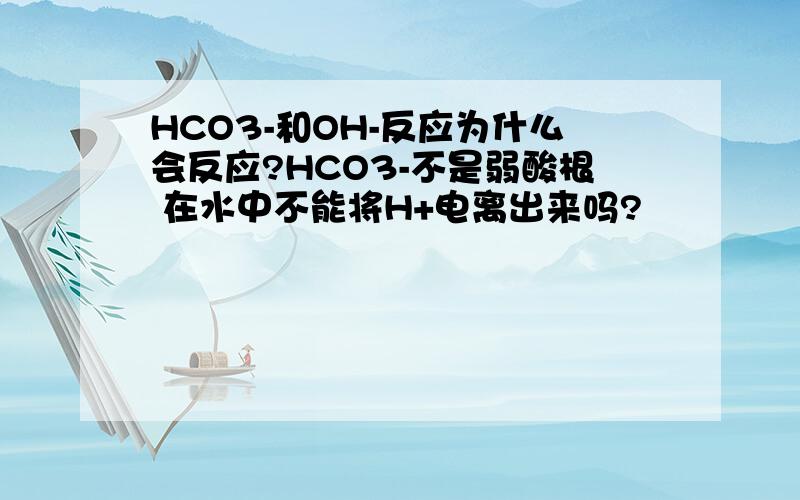HCO3-和OH-反应为什么会反应?HCO3-不是弱酸根 在水中不能将H+电离出来吗?