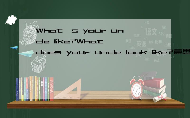 What's your uncle like?What does your uncle look like?意思一样吗?