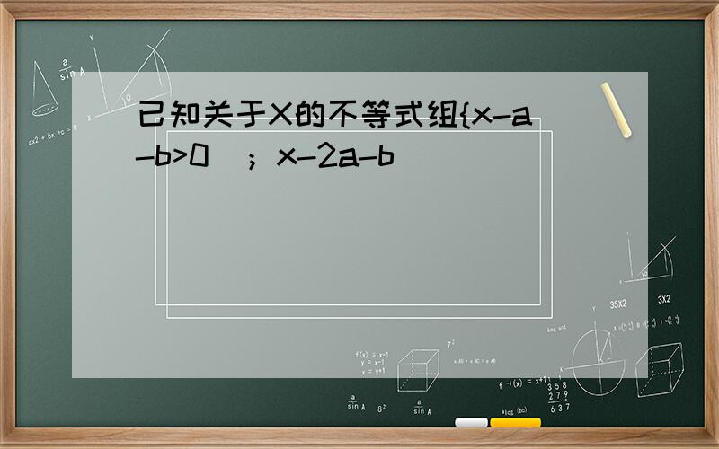 已知关于X的不等式组{x-a-b>0  ；x-2a-b