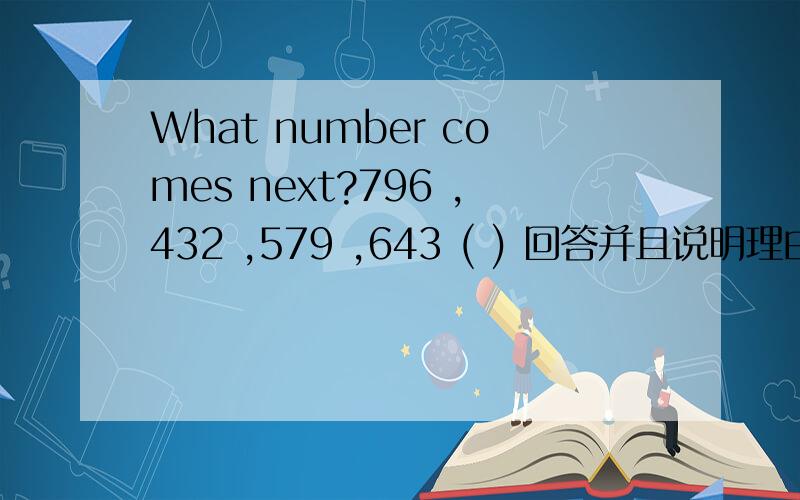 What number comes next?796 ,432 ,579 ,643 ( ) 回答并且说明理由!