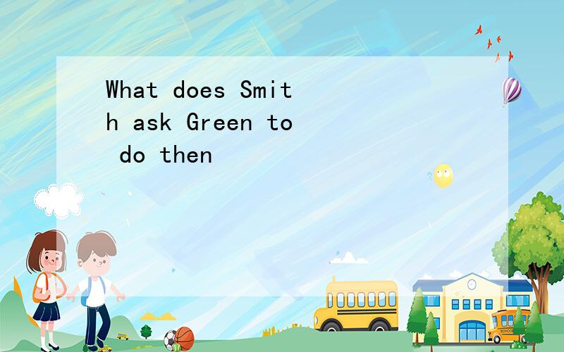 What does Smith ask Green to do then