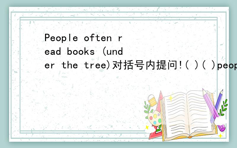 People often read books (under the tree)对括号内提问!( )( )people often read books?