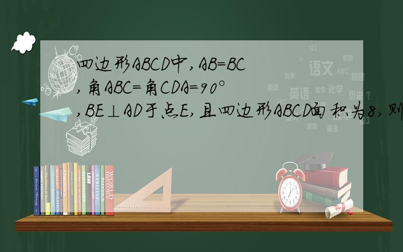 四边形ABCD中,AB=BC,角ABC=角CDA=90°,BE⊥AD于点E,且四边形ABCD面积为8,则BE