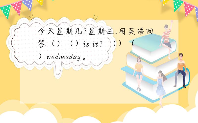 今天星期几?星期三.用英语回答（）（）is it？（）（）wednesday。