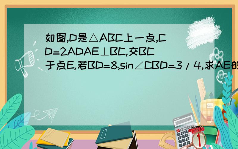 如图,D是△ABC上一点,CD=2ADAE⊥BC,交BC于点E,若BD=8,sin∠CBD=3/4,求AE的长