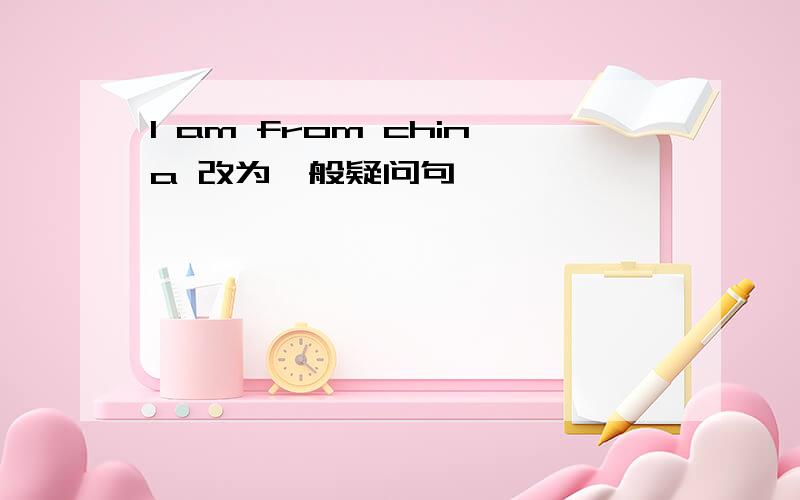 I am from china 改为一般疑问句