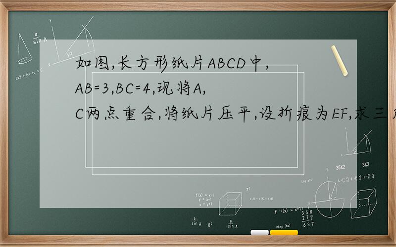 如图,长方形纸片ABCD中,AB=3,BC=4,现将A,C两点重合,将纸片压平,设折痕为EF,求三角形AEF的面积.图的文字说明(没法画,只有说了):一个长方形,A在左上,B在左下,D在右上,C在右下,AD为长,AB为宽,将A和C重