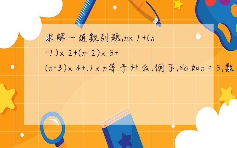 求解一道数列题,n×1+(n-1)×2+(n-2)×3+(n-3)×4+.1×n等于什么.例子,比如n＝3,数列是：3×1+2×2+1×3＝10再比如n＝4,数列是：4×1＋3×2＋2×3＋1×4＝20