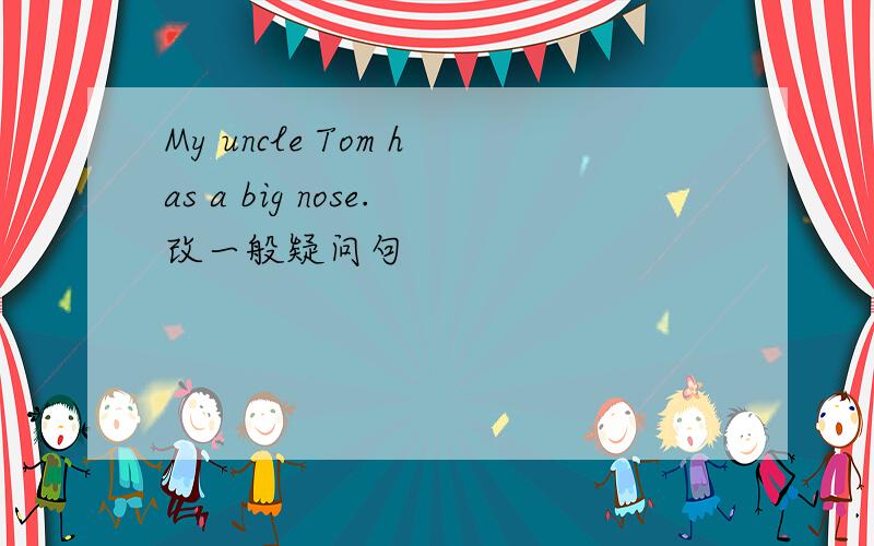 My uncle Tom has a big nose.改一般疑问句