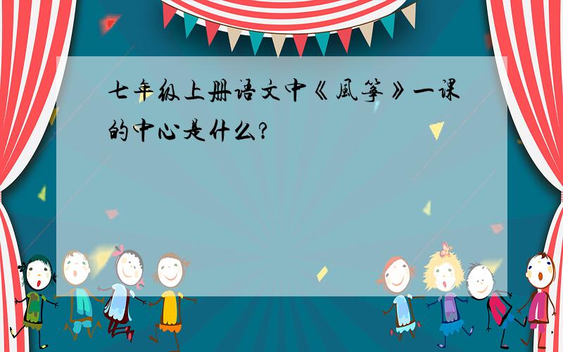 七年级上册语文中《风筝》一课的中心是什么?