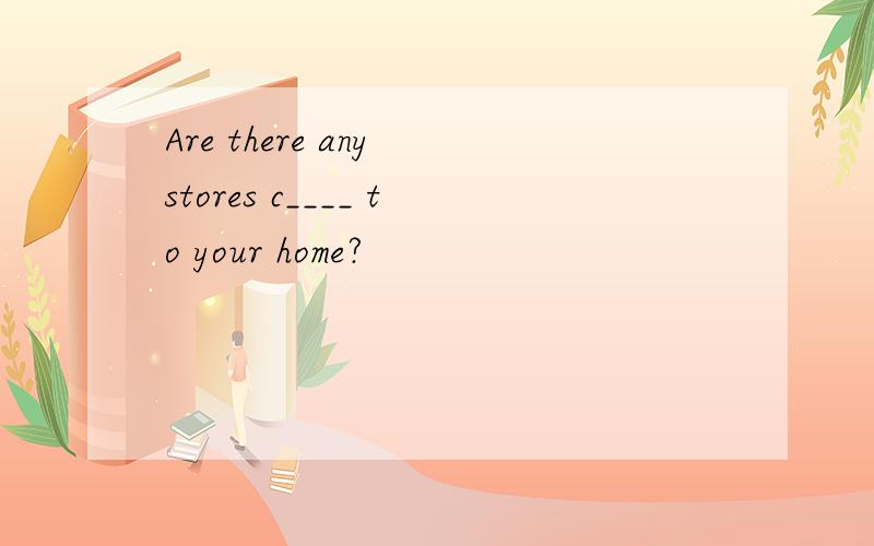 Are there any stores c____ to your home?