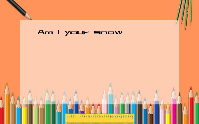 Am I your snow
