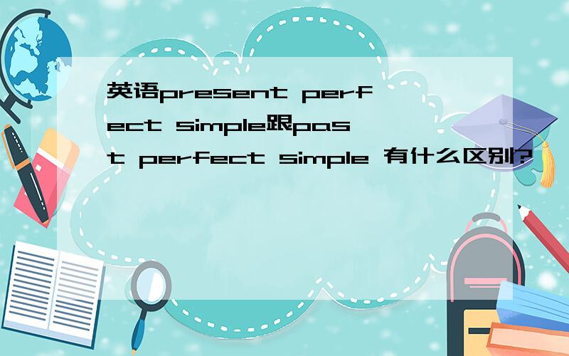 英语present perfect simple跟past perfect simple 有什么区别?