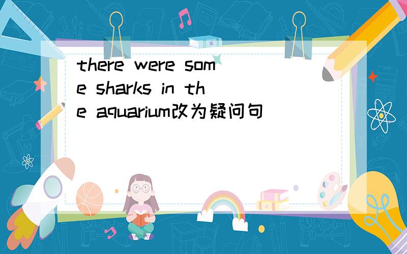 there were some sharks in the aquarium改为疑问句