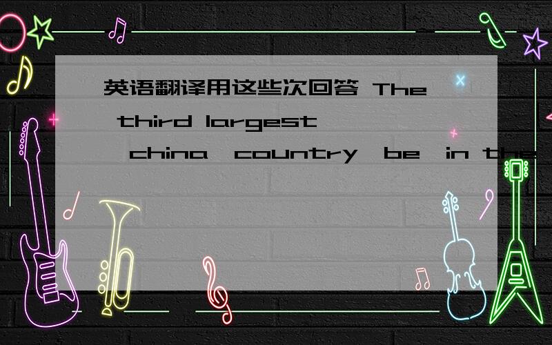 英语翻译用这些次回答 The third largest,china,country,be,in the world,in area