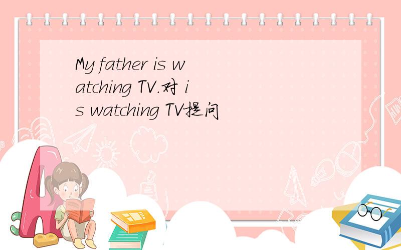 My father is watching TV.对 is watching TV提问