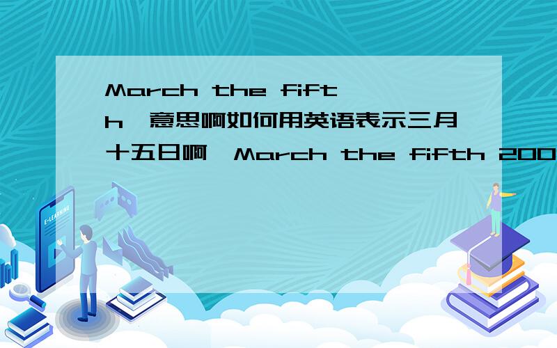March the fifth咩意思啊如何用英语表示三月十五日啊,March the fifth 2008?