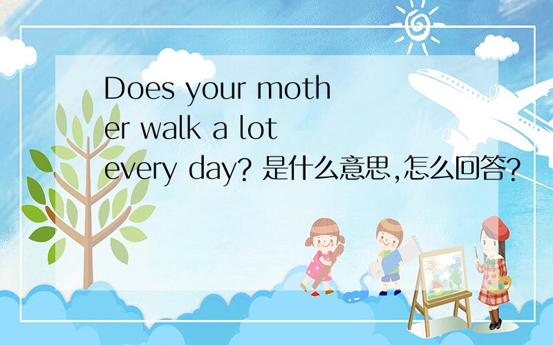 Does your mother walk a lot every day? 是什么意思,怎么回答?