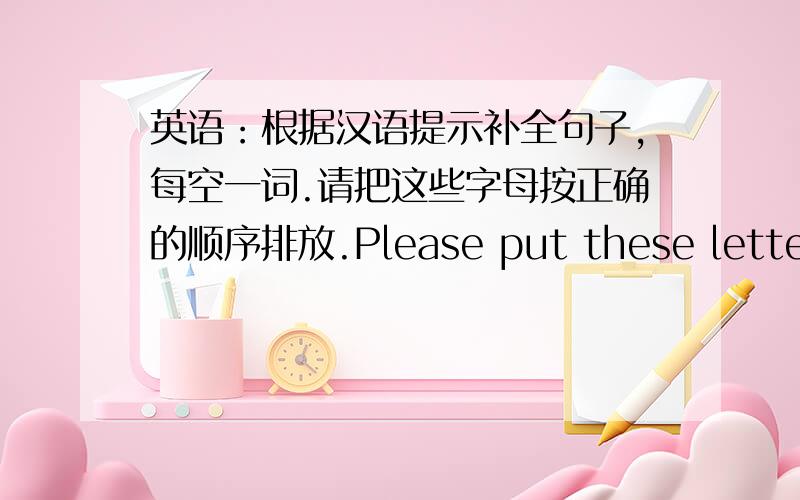 英语：根据汉语提示补全句子,每空一词.请把这些字母按正确的顺序排放.Please put these letters _____ _____ _____ _____.