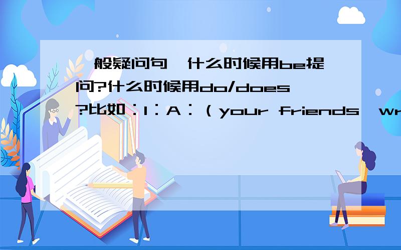 一般疑问句,什么时候用be提问?什么时候用do/does?比如：1：A：（your friends,write)_____a lot of e-mails?B：no,___.they(do)____an exercise.2：（the weather,affect)_____your mood?3:A:(jane study)____at the library this evening?4: