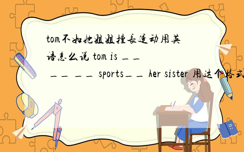 tom不如她姐姐擅长运动用英语怎么说 tom is __ __ __ sports__ her sister 用这个格式