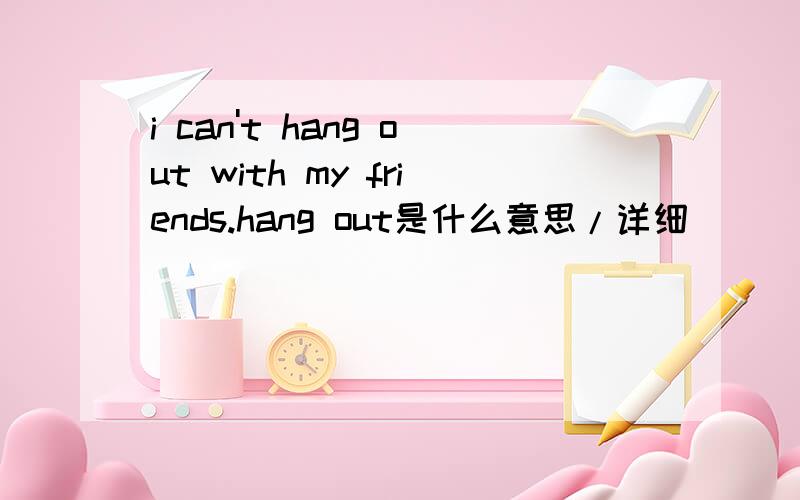 i can't hang out with my friends.hang out是什么意思/详细