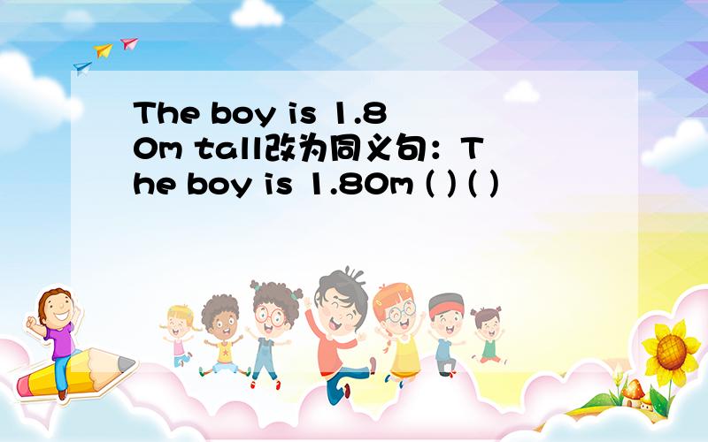 The boy is 1.80m tall改为同义句：The boy is 1.80m ( ) ( )