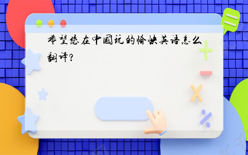 希望您在中国玩的愉快英语怎么翻译?