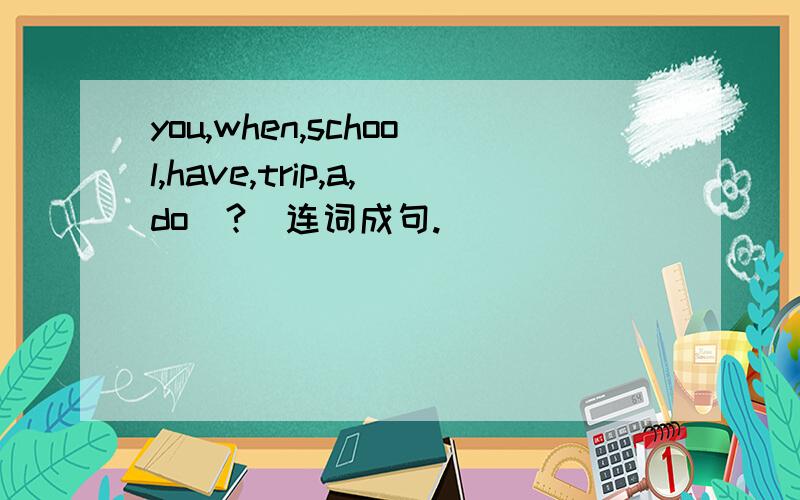 you,when,school,have,trip,a,do（?）连词成句.